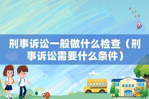 刑事訴訟一般做什么檢查（刑事訴訟需要什么條件）