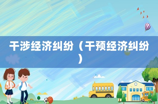 干涉經(jīng)濟(jì)糾紛（干預(yù)經(jīng)濟(jì)糾紛）