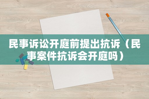 民事訴訟開(kāi)庭前提出抗訴（民事案件抗訴會(huì)開(kāi)庭嗎）