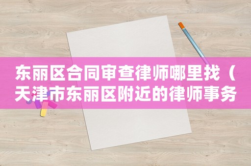 東麗區合同審查律師哪里找（天津市東麗區附近的律師事務所）