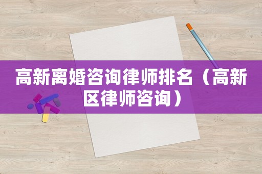 高新離婚咨詢律師排名（高新區(qū)律師咨詢）