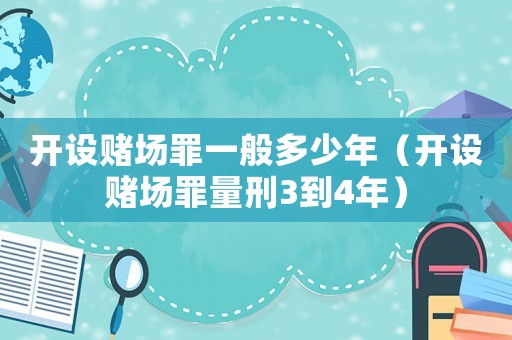 開設賭場罪一般多少年（開設賭場罪量刑3到4年）