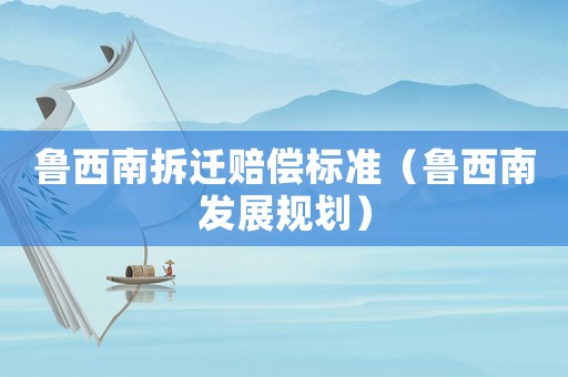 魯西南拆遷賠償標準（魯西南發展規劃）