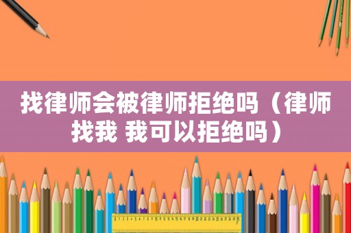 找律師會被律師拒絕嗎（律師找我 我可以拒絕嗎）