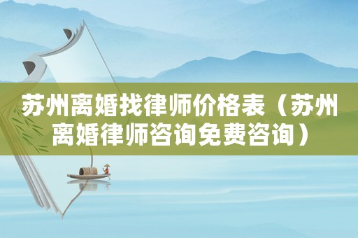 蘇州離婚找律師價(jià)格表（蘇州離婚律師咨詢免費(fèi)咨詢）