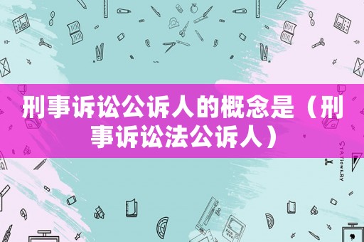 刑事訴訟公訴人的概念是（刑事訴訟法公訴人）