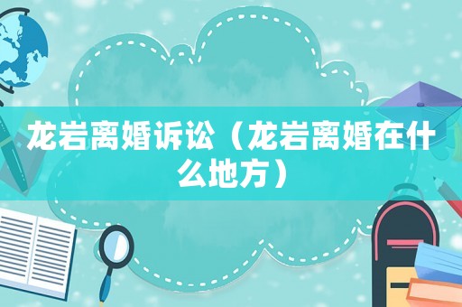 龍巖離婚訴訟（龍巖離婚在什么地方）