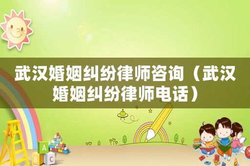 武漢婚姻糾紛律師咨詢（武漢婚姻糾紛律師電話）