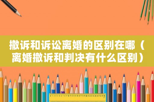 撤訴和訴訟離婚的區別在哪（離婚撤訴和判決有什么區別）