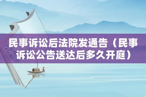 民事訴訟后法院發(fā)通告（民事訴訟公告送達(dá)后多久開(kāi)庭）