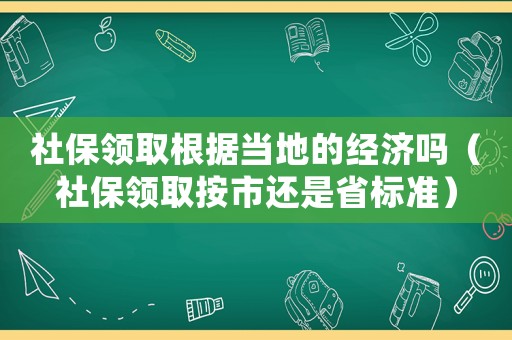 社保領取根據當地的經濟嗎（社保領取按市還是省標準）