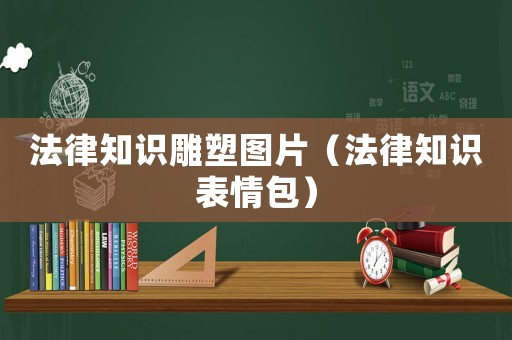 法律知識(shí)雕塑圖片（法律知識(shí)表情包）