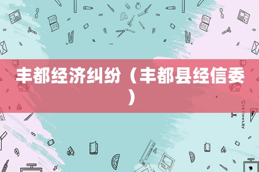 豐都經濟糾紛（豐都縣經信委）