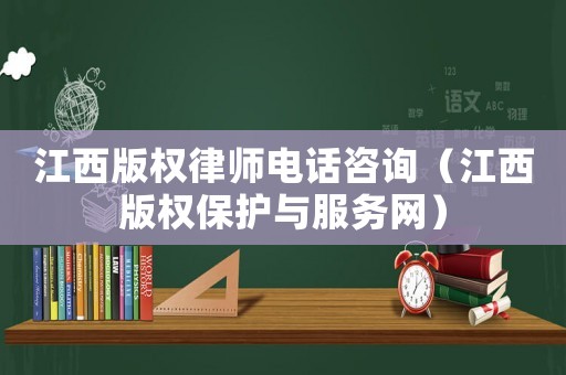 江西版權律師電話咨詢（江西版權保護與服務網）