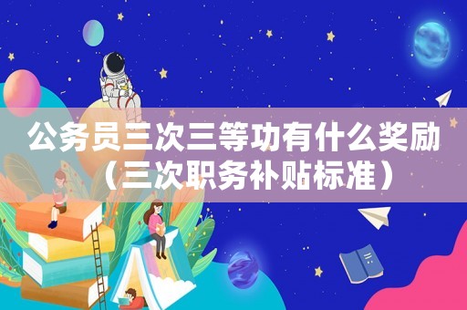 公務員三次三等功有什么獎勵（三次職務補貼標準）