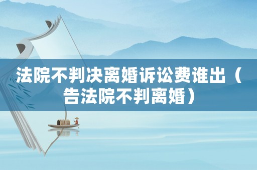 法院不判決離婚訴訟費誰出（告法院不判離婚）