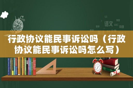 行政協(xié)議能民事訴訟嗎（行政協(xié)議能民事訴訟嗎怎么寫）