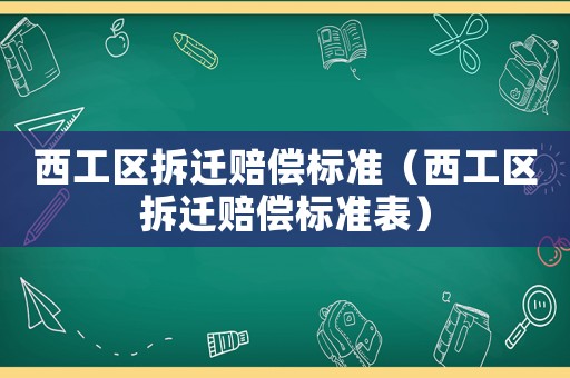 西工區(qū)拆遷賠償標(biāo)準(zhǔn)（西工區(qū)拆遷賠償標(biāo)準(zhǔn)表）