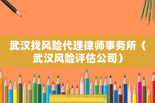 武漢找風(fēng)險(xiǎn)代理律師事務(wù)所（武漢風(fēng)險(xiǎn)評(píng)估公司）