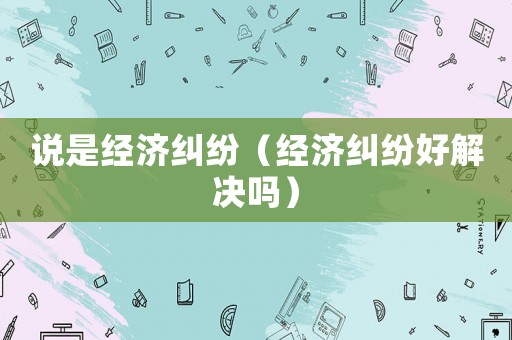 說是經濟糾紛（經濟糾紛好解決嗎）