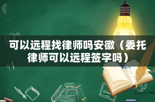 可以遠(yuǎn)程找律師嗎安徽（委托律師可以遠(yuǎn)程簽字嗎）