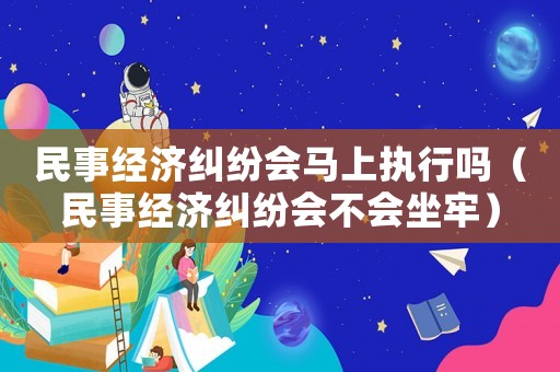 民事經濟糾紛會馬上執行嗎（民事經濟糾紛會不會坐牢）