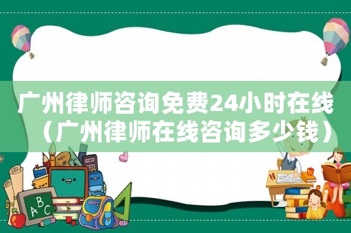 廣州律師咨詢免費24小時在線（廣州律師在線咨詢多少錢）