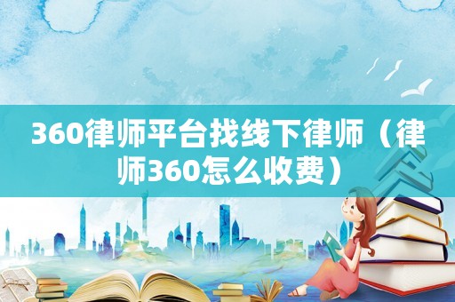 360律師平臺找線下律師（律師360怎么收費）