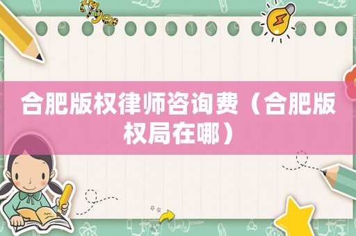 合肥版權律師咨詢費（合肥版權局在哪）