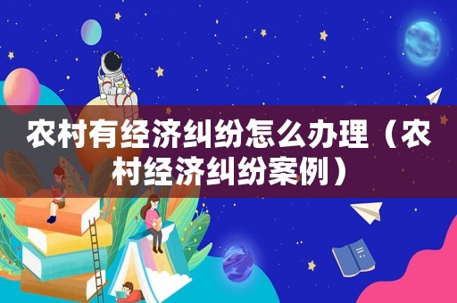 農村有經濟糾紛怎么辦理（農村經濟糾紛案例）