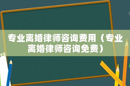專業(yè)離婚律師咨詢費(fèi)用（專業(yè)離婚律師咨詢免費(fèi)）