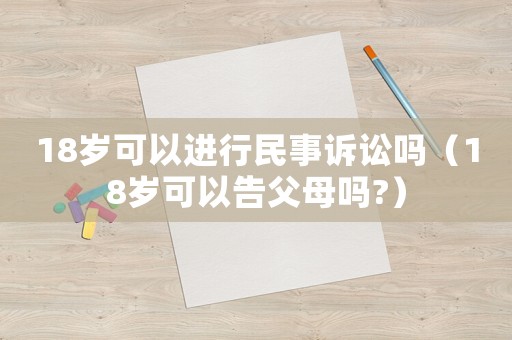 18歲可以進行民事訴訟嗎（18歲可以告父母嗎?）