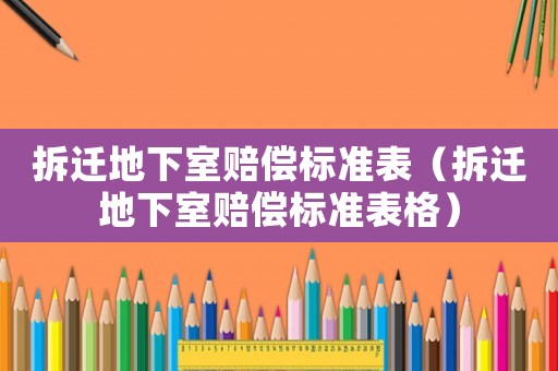 拆遷地下室賠償標(biāo)準(zhǔn)表（拆遷地下室賠償標(biāo)準(zhǔn)表格）