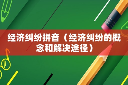 經濟糾紛拼音（經濟糾紛的概念和解決途徑）