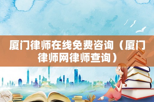 廈門律師在線免費咨詢（廈門律師網律師查詢）