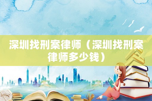 深圳找刑案律師（深圳找刑案律師多少錢）
