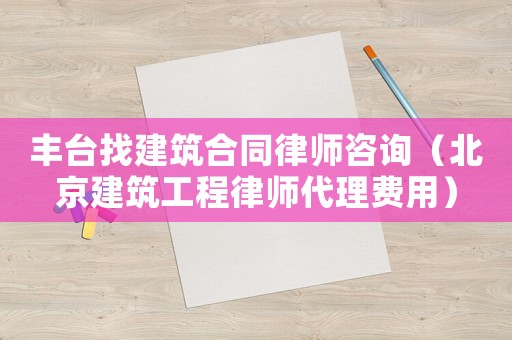 豐臺(tái)找建筑合同律師咨詢(xún)（北京建筑工程律師代理費(fèi)用）