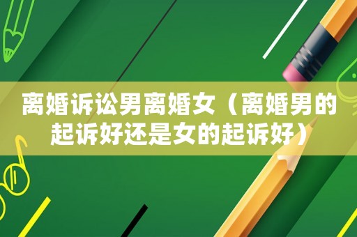 離婚訴訟男離婚女（離婚男的起訴好還是女的起訴好）