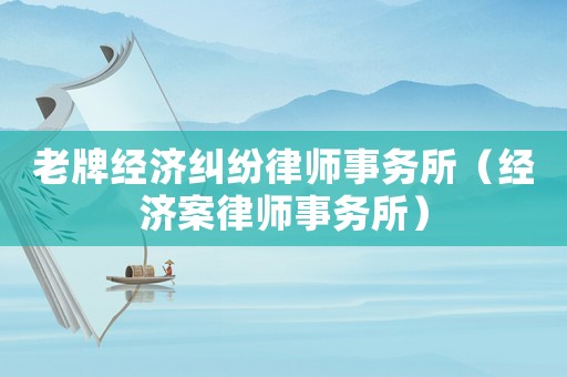 老牌經(jīng)濟糾紛律師事務所（經(jīng)濟案律師事務所）