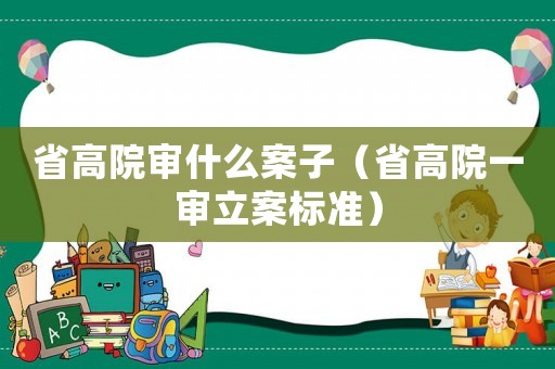省高院審什么案子（省高院一審立案標準）