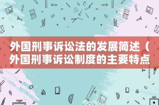 外國刑事訴訟法的發展簡述（外國刑事訴訟制度的主要特點）