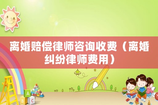 離婚賠償律師咨詢收費（離婚糾紛律師費用）
