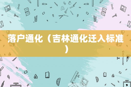 落戶通化（吉林通化遷入標準）