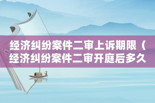 經濟糾紛案件二審上訴期限（經濟糾紛案件二審開庭后多久下判決）