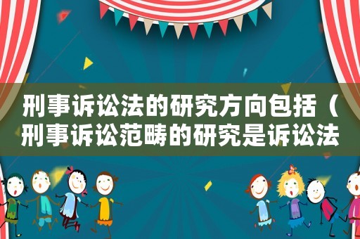 刑事訴訟法的研究方向包括（刑事訴訟范疇的研究是訴訟法學(xué)研究的什么）