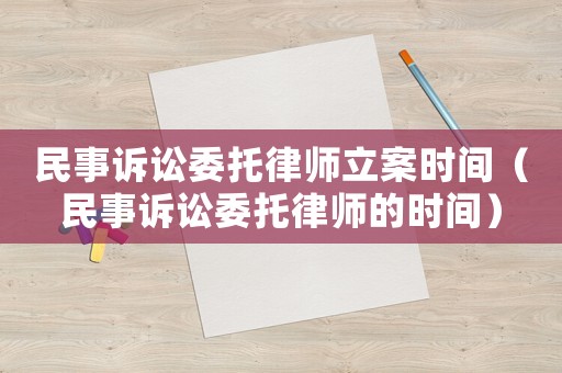 民事訴訟委托律師立案時間（民事訴訟委托律師的時間）