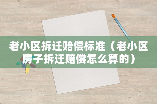 老小區拆遷賠償標準（老小區房子拆遷賠償怎么算的）