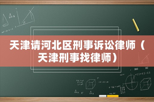 天津請河北區刑事訴訟律師（天津刑事找律師）