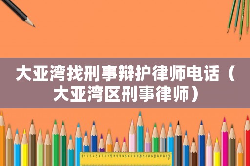 大亞灣找刑事辯護律師電話（大亞灣區刑事律師）