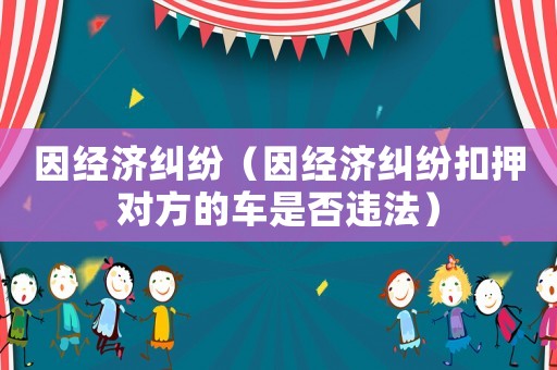 因經(jīng)濟糾紛（因經(jīng)濟糾紛扣押對方的車是否違法）
